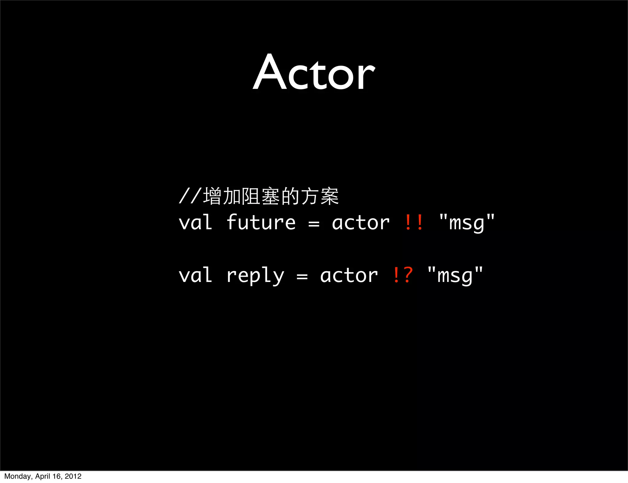 Actor

                         //增加阻塞的方案
                         val future = actor !! "msg"

                         val reply = actor !? "msg"




Monday, April 16, 2012
 