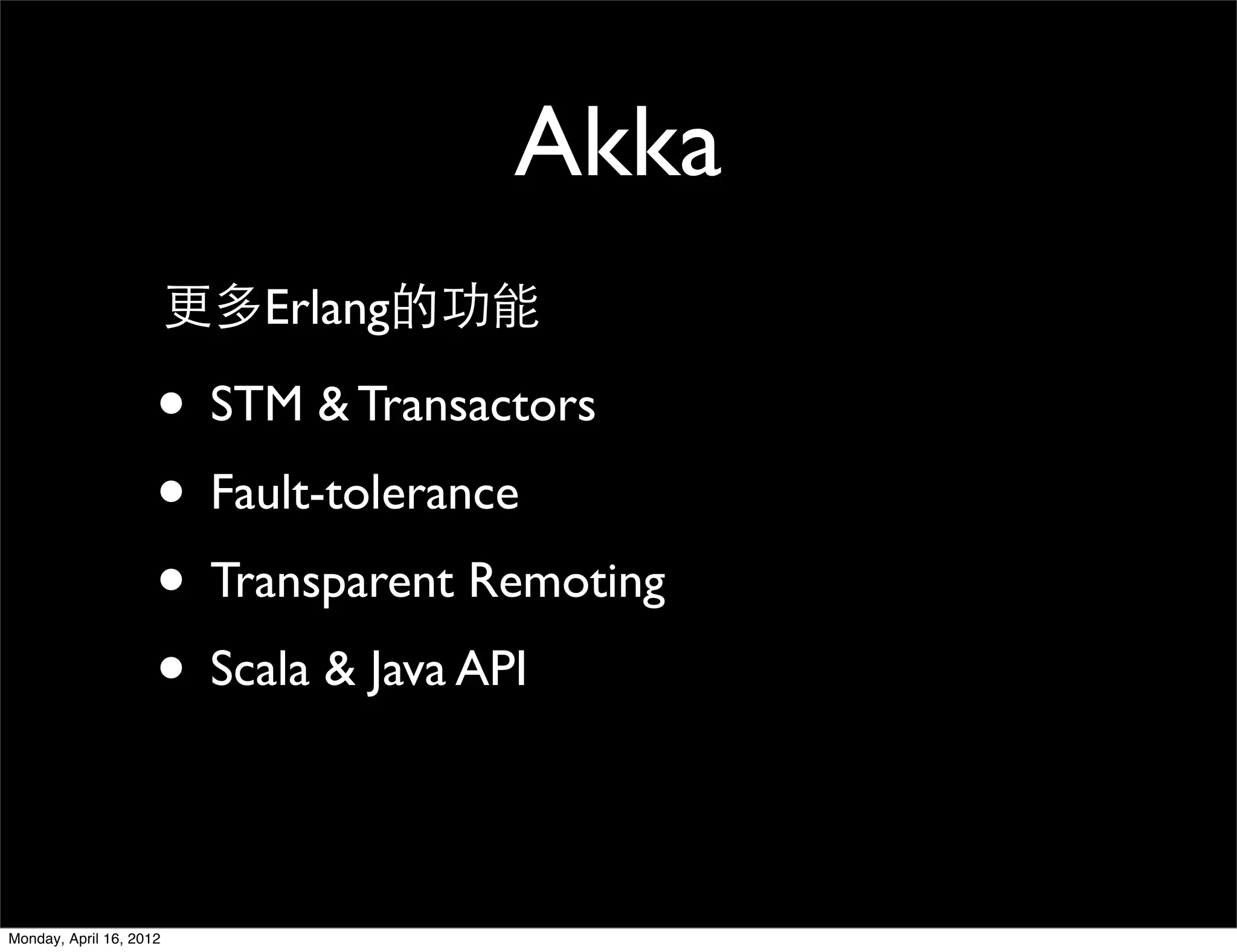 Akka
                         更多Erlang的功能

                     • STM & Transactors
                     • Fault-tolerance
                     • Transparent Remoting
                     • Scala & Java API

Monday, April 16, 2012
 