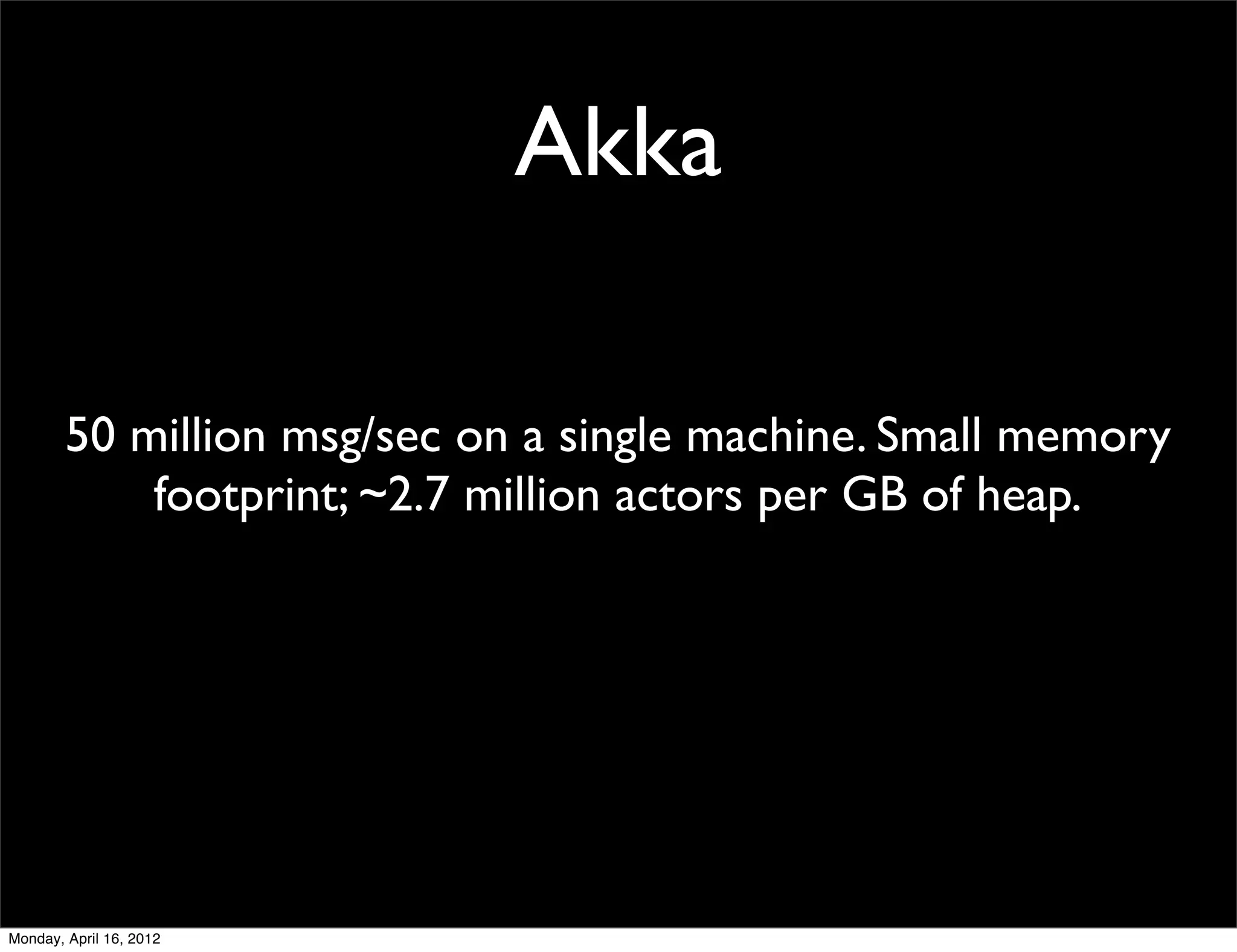 Akka

        50 million msg/sec on a single machine. Small memory
            footprint; ~2.7 million actors per GB of heap.




Monday, April 16, 2012
 