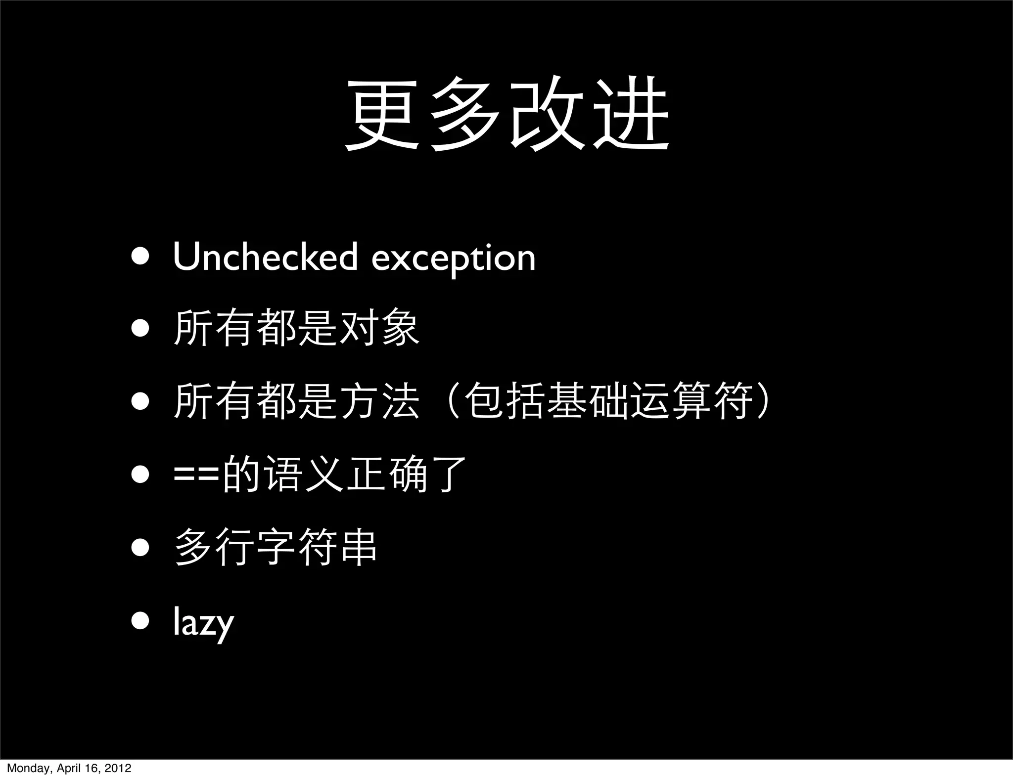 更多改进
                     • Unchecked exception
                     • 所有都是对象
                     • 所有都是方法（包括基础运算符）
                     • ==的语义正确了
                     • 多行字符串
                     • lazy
Monday, April 16, 2012
 
