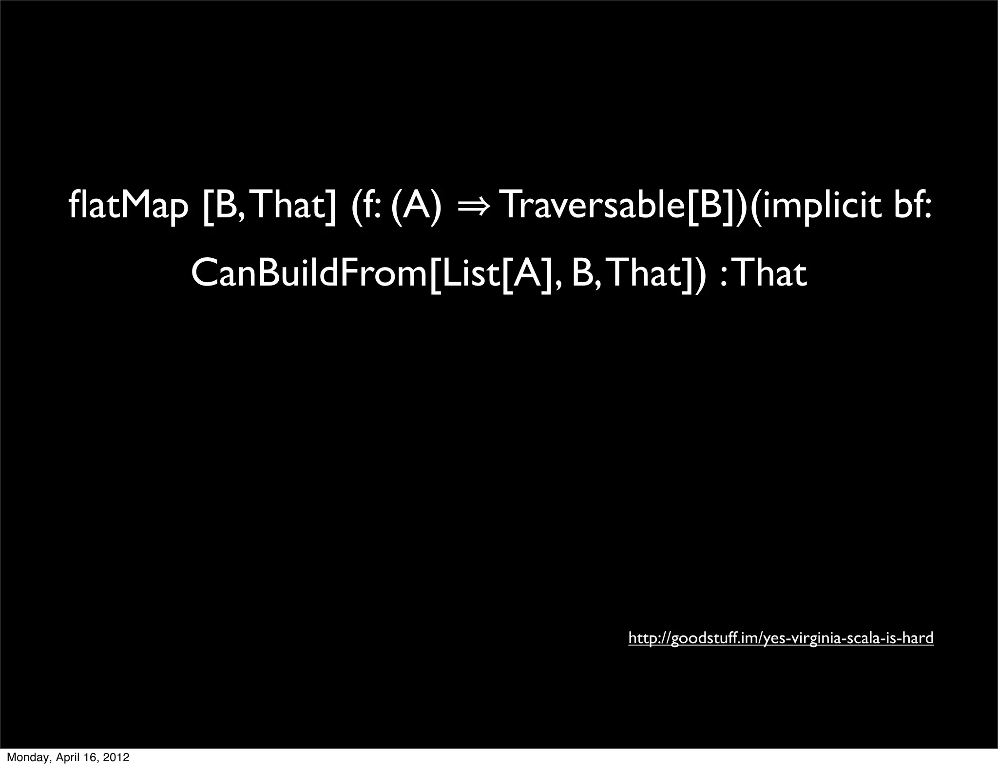 ﬂatMap [B, That] (f: (A)        Traversable[B])(implicit bf:
                         CanBuildFrom[List[A], B, That]) : That




                                                   http://goodstuff.im/yes-virginia-scala-is-hard




Monday, April 16, 2012
 