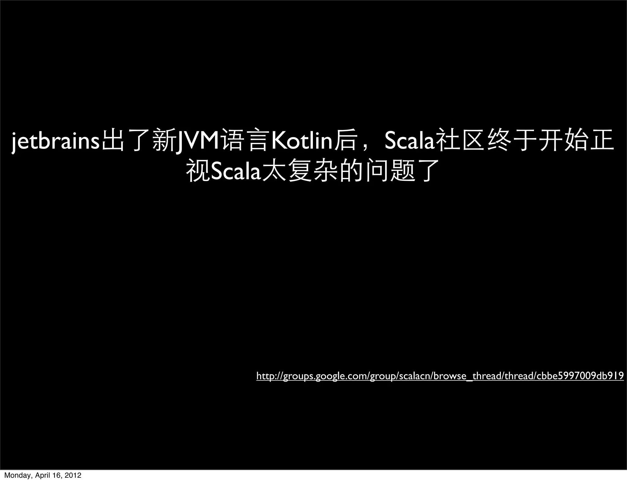 jetbrains出了新JVM语言Kotlin后，Scala社区终于开始正
              视Scala太复杂的问题了




                         http://groups.google.com/group/scalacn/browse_thread/thread/cbbe5997009db919




Monday, April 16, 2012
 