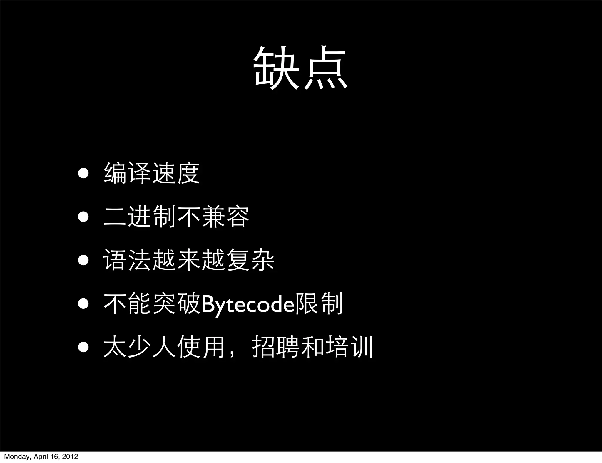 缺点

                     • 编译速度
                     • 二进制不兼容
                     • 语法越来越复杂
                     • 不能突破Bytecode限制
                     • 太少人使用，招聘和培训

Monday, April 16, 2012
 