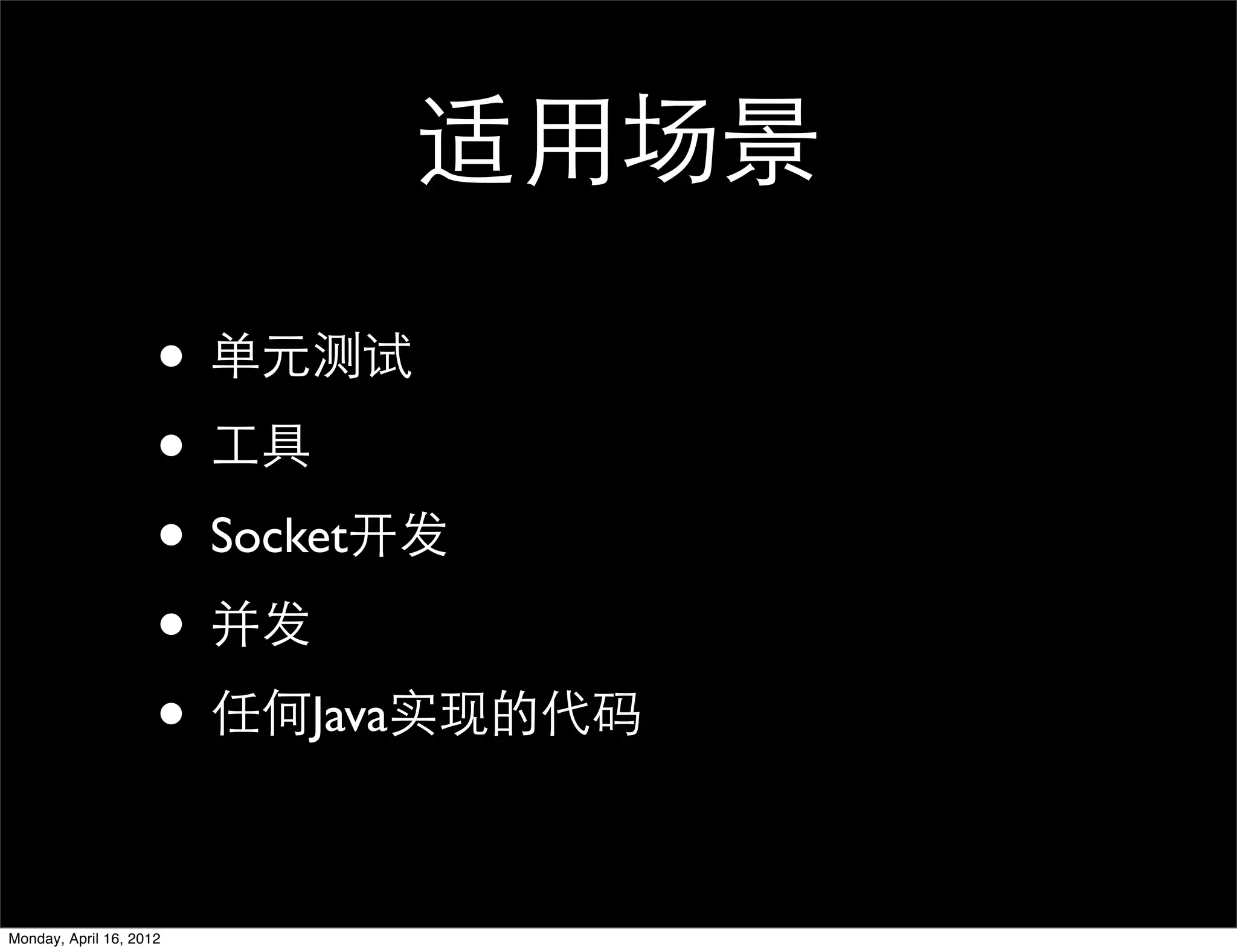 适用场景

                     • 单元测试
                     • 工具
                     • Socket开发
                     • 并发
                     • 任何Java实现的代码

Monday, April 16, 2012
 