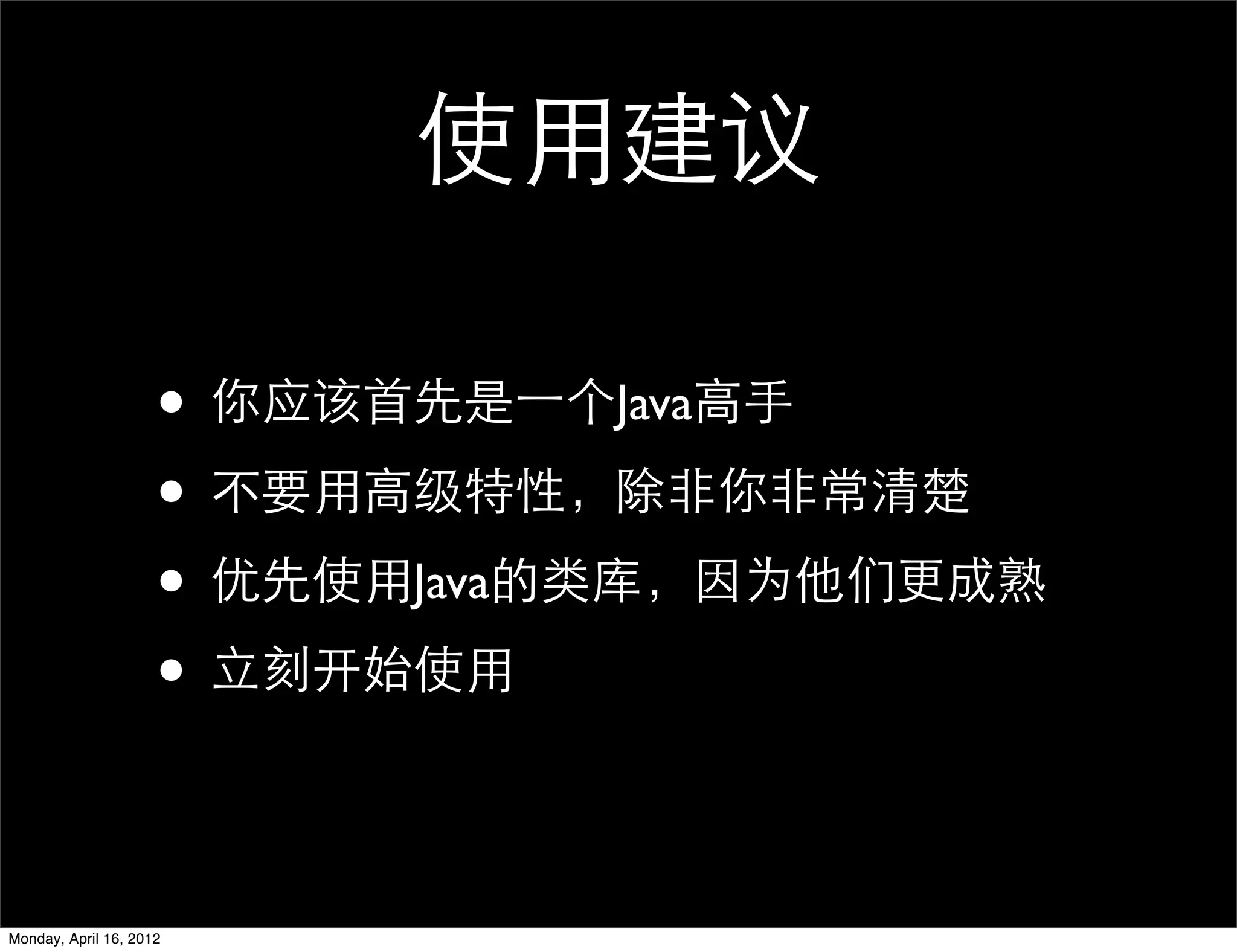 使用建议

                     • 你应该首先是一个Java高手
                     • 不要用高级特性，除非你非常清楚
                     • 优先使用Java的类库，因为他们更成熟
                     • 立刻开始使用

Monday, April 16, 2012
 