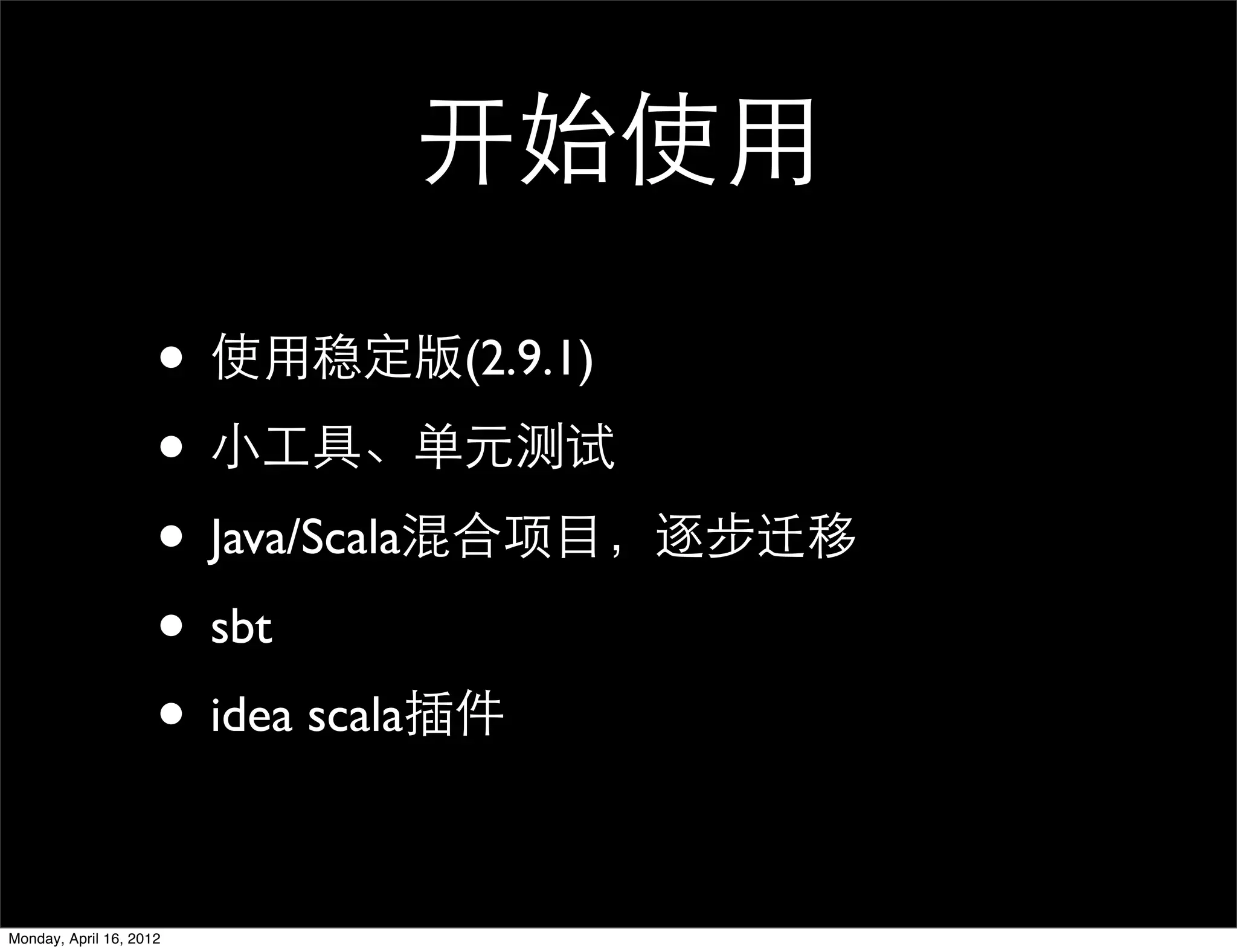 开始使用

                     • 使用稳定版(2.9.1)
                     • 小工具、单元测试
                     • Java/Scala混合项目，逐步迁移
                     • sbt
                     • idea scala插件

Monday, April 16, 2012
 