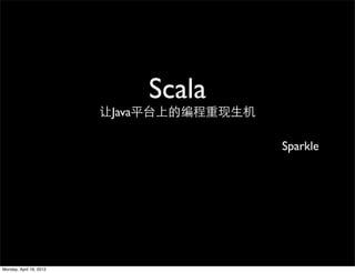 Scala
                         让Java平台上的编程重现生机

                                           Sparkle




Monday, April 16, 2012
 