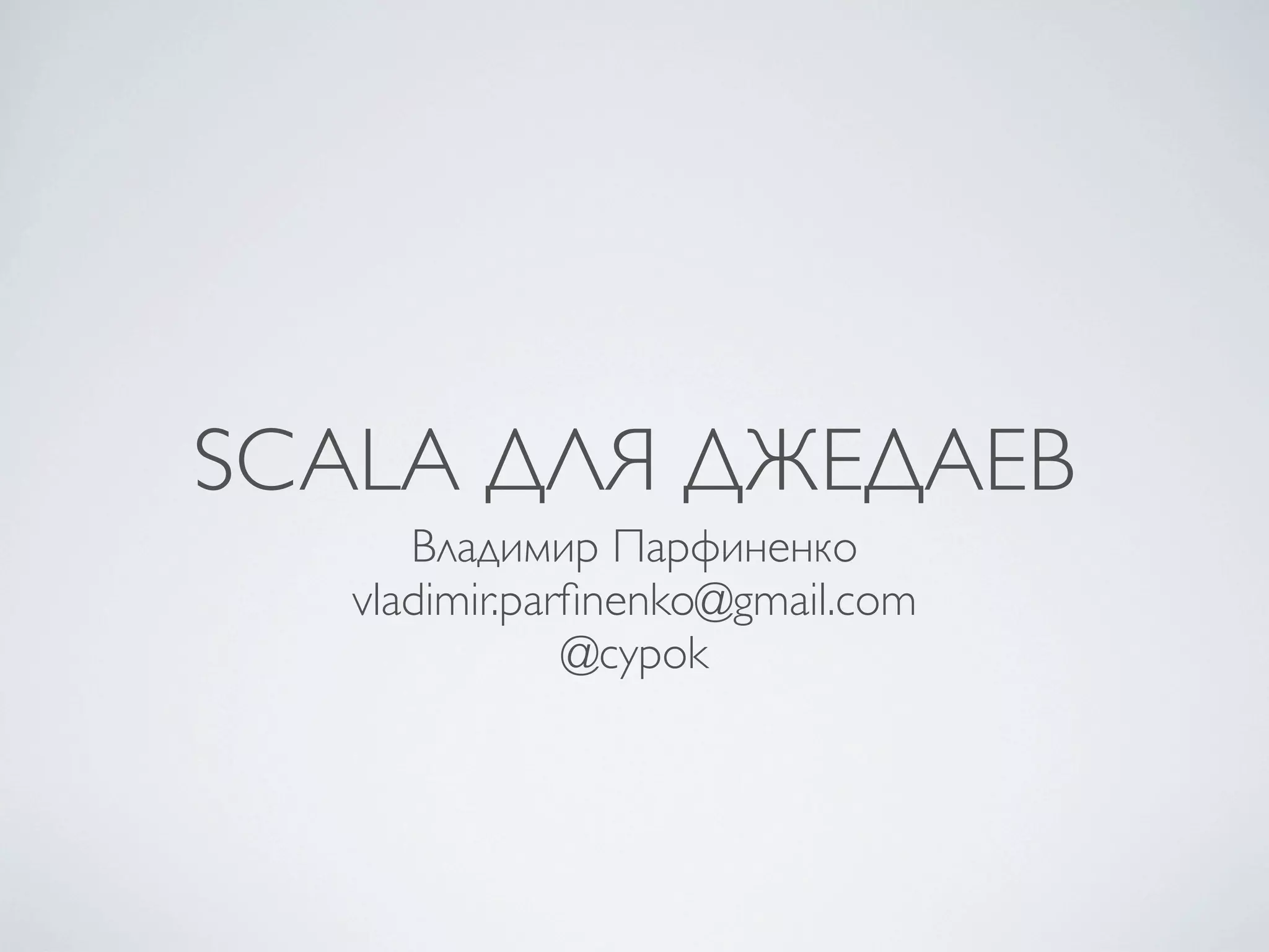 SCALA ДЛЯ ДЖЕДАЕВ
      Владимир Парфиненко
   vladimir.parﬁnenko@gmail.com
               @cypok
 
