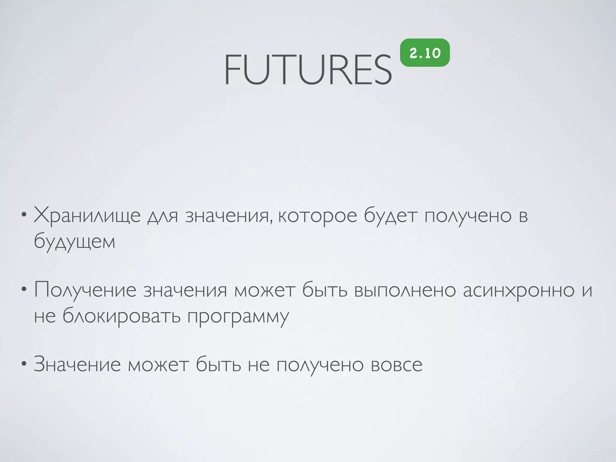 2.10
                      FUTURES


• Хранилище   для значения, которое будет получено в
 будущем

• Получениезначения может быть выполнено асинхронно и
 не блокировать программу

• Значение   может быть не получено вовсе
 