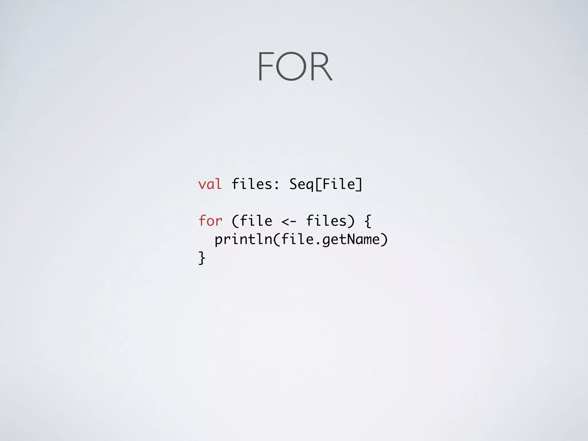 FOR

val files: Seq[File]

for (file <- files) {
  println(file.getName)
}
 