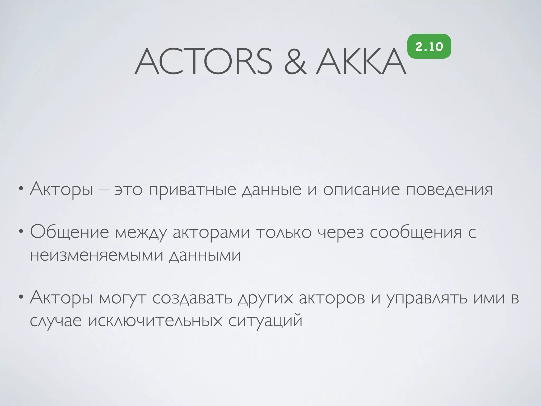 2.10
              ACTORS & AKKA


• Акторы   – это приватные данные и описание поведения

• Общение между акторами только через сообщения с
 неизменяемыми данными

• Акторы могут создавать других акторов и управлять ими в
 случае исключительных ситуаций
 