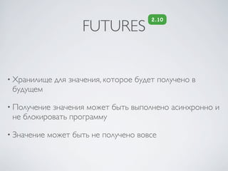 2.10
                      FUTURES


• Хранилище   для значения, которое будет получено в
 будущем

• Получениезначения может быть выполнено асинхронно и
 не блокировать программу

• Значение   может быть не получено вовсе
 