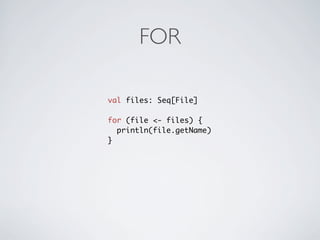 FOR

val files: Seq[File]

for (file <- files) {
  println(file.getName)
}
 