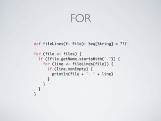 FOR

def fileLines(f: File): Seq[String] = ???

for (file <- files) {
  if (!file.getName.startsWith(".")) {
    for (line <- fileLines(file)) {
      if (line.nonEmpty) {
        println(file + ": " + line)
      }
    }
  }
}
 
