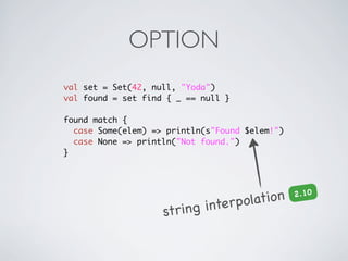 OPTION
val set = Set(42, null, "Yoda")
val found = set find { _ == null }

found match {
  case Some(elem) => println(s"Found $elem!")
  case None => println("Not found.")
}




                                  olation
                                                2 .10

                    string interp
 