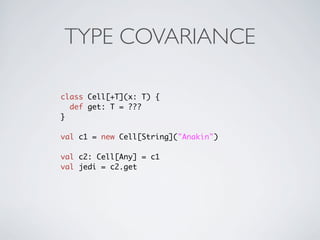 TYPE COVARIANCE

class Cell[+T](x: T) {
  def get: T = ???
}

val c1 = new Cell[String]("Anakin")

val c2: Cell[Any] = c1
val jedi = c2.get
 