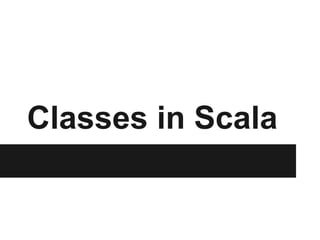 Classes in Scala 
 