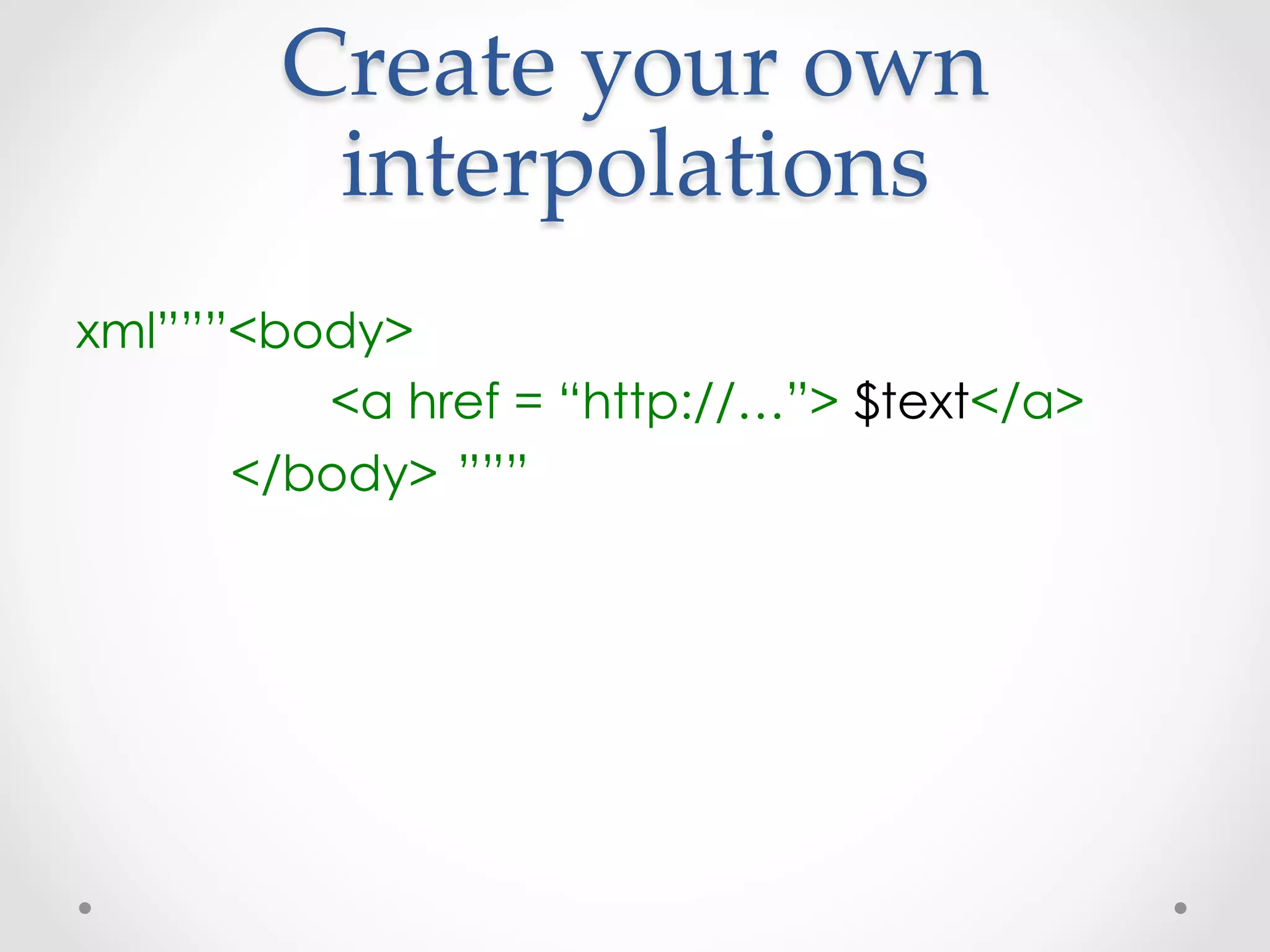 Create  your  own  
         interpolations	
xml”””<body>
         <a href = “http://…”> $text</a>
      </body> ”””
 