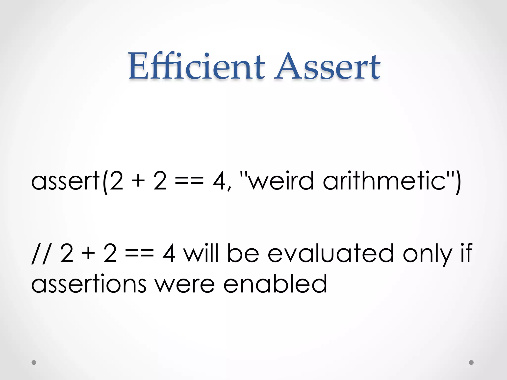 Eﬃcient  Assert	

assert(2 + 2 == 4, "weird arithmetic")

// 2 + 2 == 4 will be evaluated only if
assertions were enabled
 