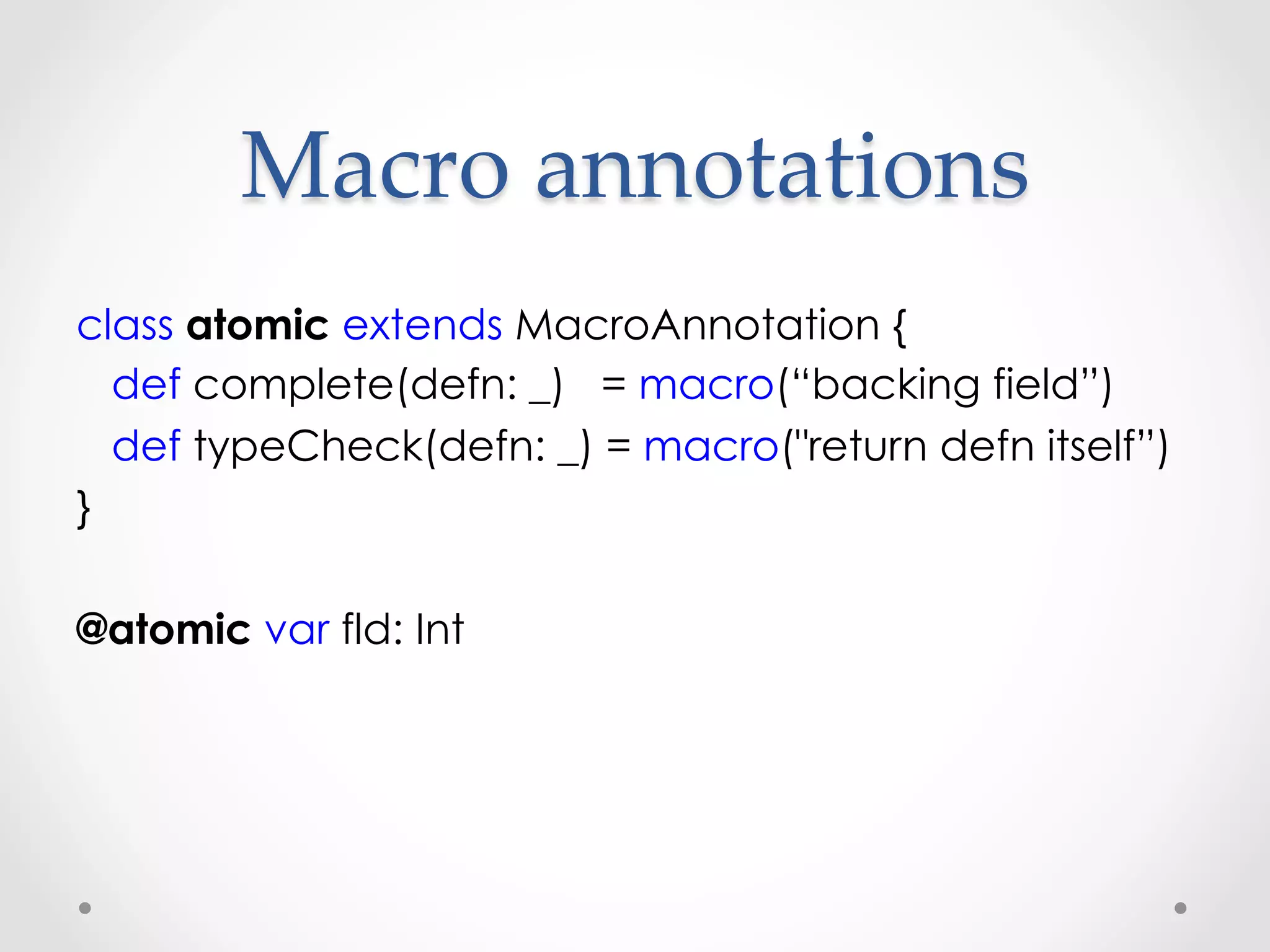 Macro  annotations	
class atomic extends MacroAnnotation {
  def complete(defn: _) = macro(“backing field”)
  def typeCheck(defn: _) = macro("return defn itself”)
}

@atomic var fld: Int
 