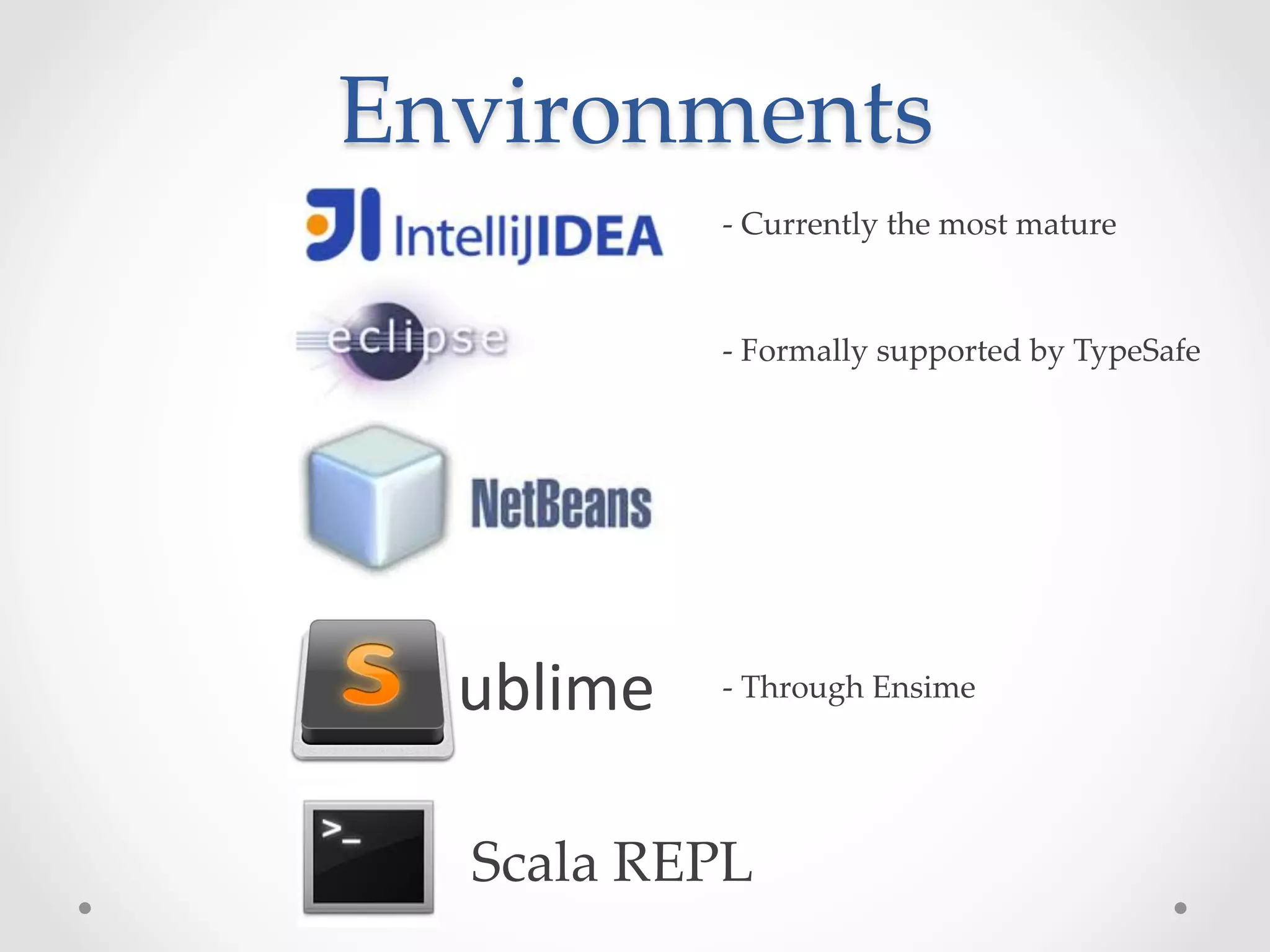 Environments	
               -­‐‑  Currently  the  most  mature	


               -­‐‑  Formally  supported  by  TypeSafe	




  ublime	
     -­‐‑  Through  Ensime	




  Scala  REPL	
 