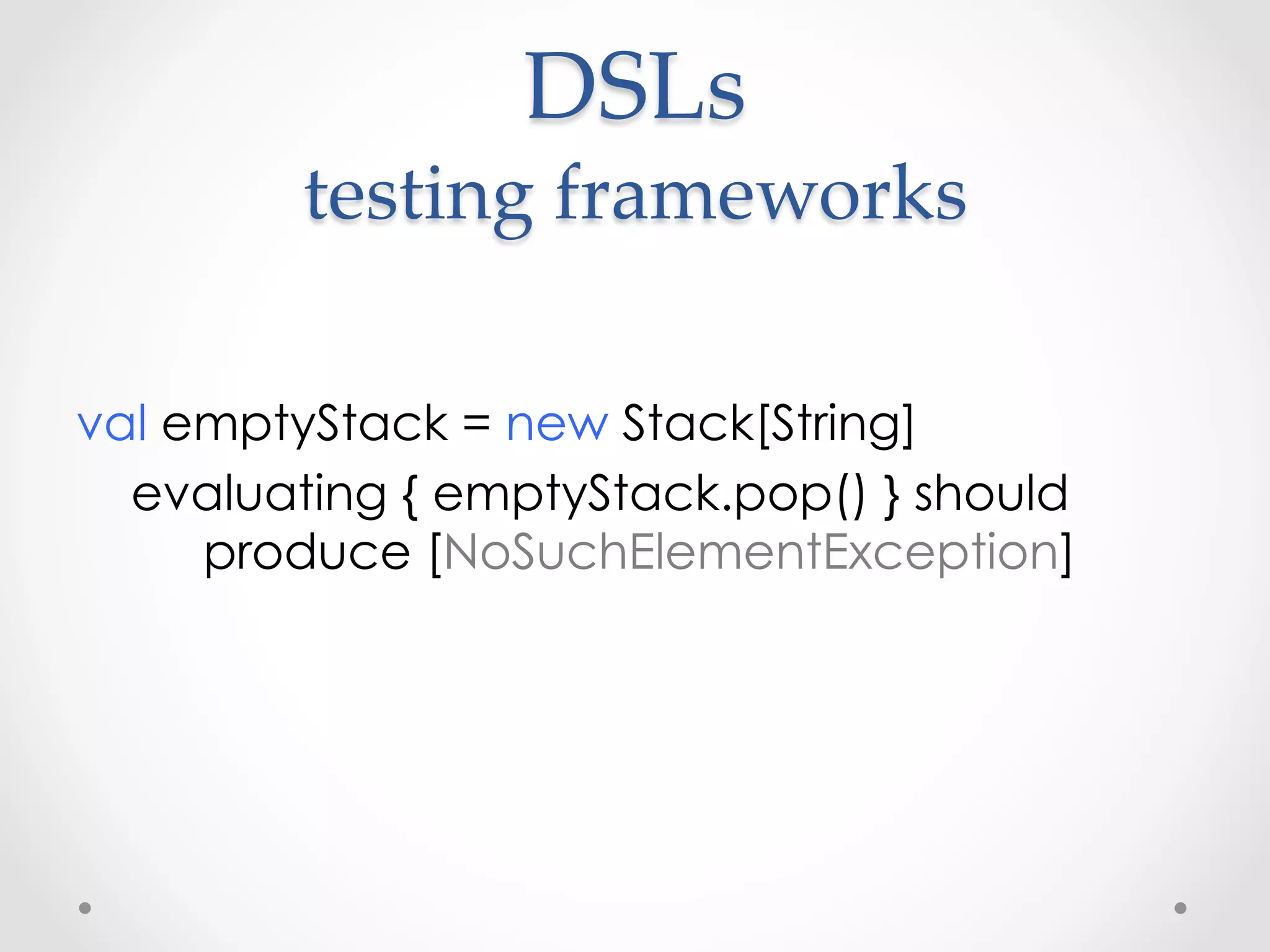 DSLs  
         testing  frameworks	

val emptyStack = new Stack[String]
  evaluating { emptyStack.pop() } should
     produce [NoSuchElementException]
 