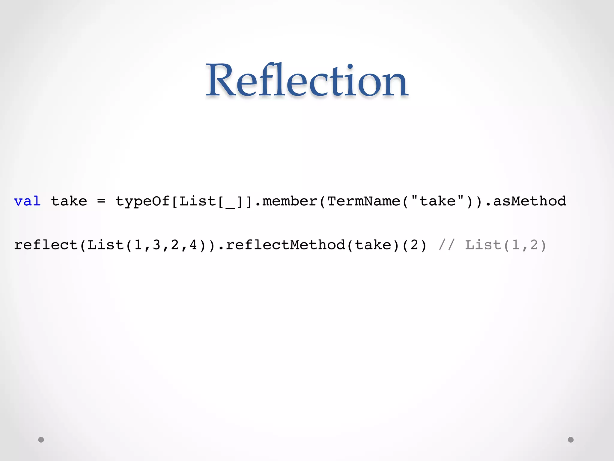 Reﬂection	

val take = typeOf[List[_]].member(TermName("take")).asMethod!
!
reflect(List(1,3,2,4)).reflectMethod(take)(2) // List(1,2)!
 