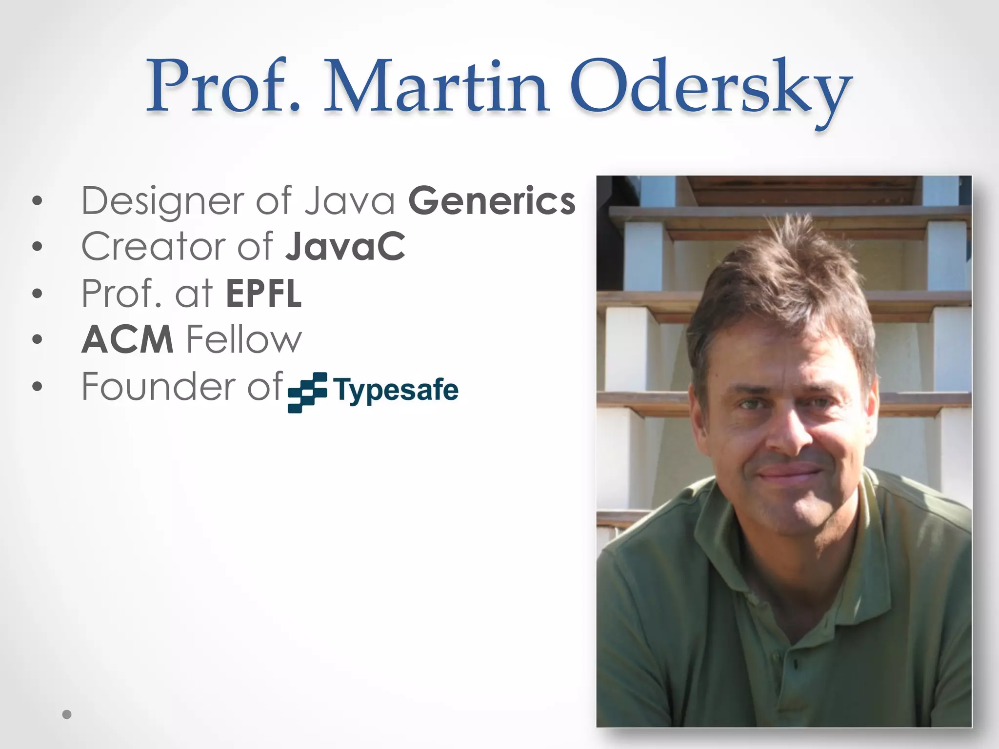 Prof.  Martin  Odersky	
•    Designer of Java Generics
•    Creator of JavaC
•    Prof. at EPFL
•    ACM Fellow
•    Founder of
 