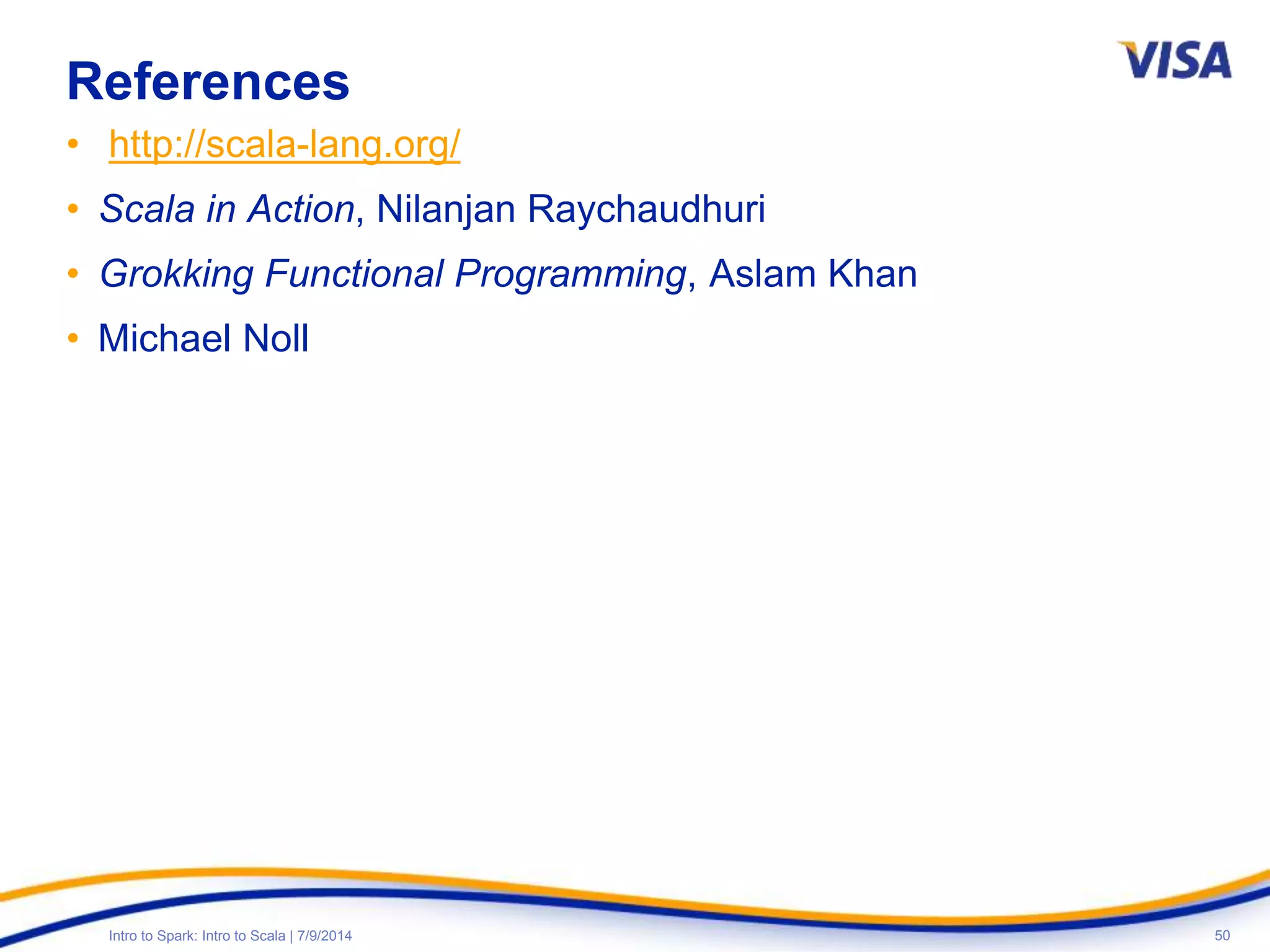 50Intro to Spark: Intro to Scala | 7/9/2014
References
• http://scala-lang.org/
• Scala in Action, Nilanjan Raychaudhuri
• Grokking Functional Programming, Aslam Khan
• Michael Noll
 
