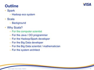 10Intro to Spark: Intro to Scala | 7/9/2014
Outline
• Spark
– Hadoop eco system
• Scala
– Background
• Why Scala?
– For the computer scientist
– For the Java / OO programmer
– For the Hadoop/Spark developer
– For the Big Data developer
– For the Big Data scientist / mathematician
– For the system architect
 
