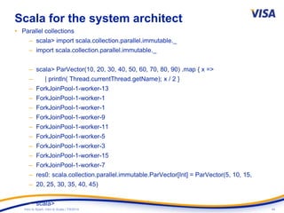 44Intro to Spark: Intro to Scala | 7/9/2014
Scala for the system architect
• Parallel collections
– scala> import scala.collection.parallel.immutable._
– import scala.collection.parallel.immutable._
– scala> ParVector(10, 20, 30, 40, 50, 60, 70, 80, 90) .map { x =>
– | println( Thread.currentThread.getName); x / 2 }
– ForkJoinPool-1-worker-13
– ForkJoinPool-1-worker-1
– ForkJoinPool-1-worker-1
– ForkJoinPool-1-worker-9
– ForkJoinPool-1-worker-11
– ForkJoinPool-1-worker-5
– ForkJoinPool-1-worker-3
– ForkJoinPool-1-worker-15
– ForkJoinPool-1-worker-7
– res0: scala.collection.parallel.immutable.ParVector[Int] = ParVector(5, 10, 15,
– 20, 25, 30, 35, 40, 45)
– scala>
 