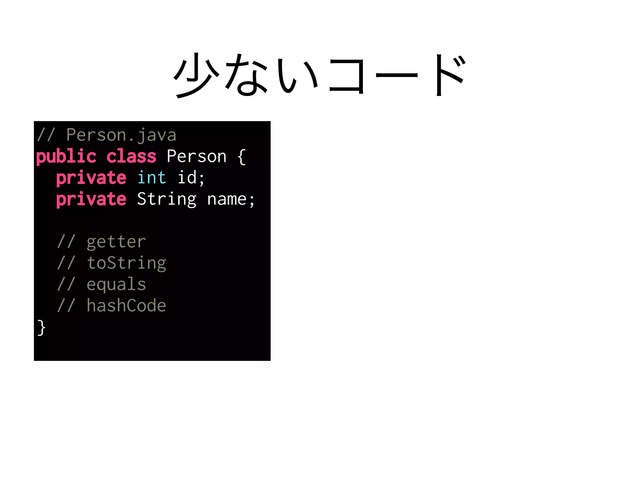 少ないコード 
// Person.java 
public class Person { 
private int id; 
private String name; 
! 
// getter 
// toString 
// equals 
// hashCode 
} 
 