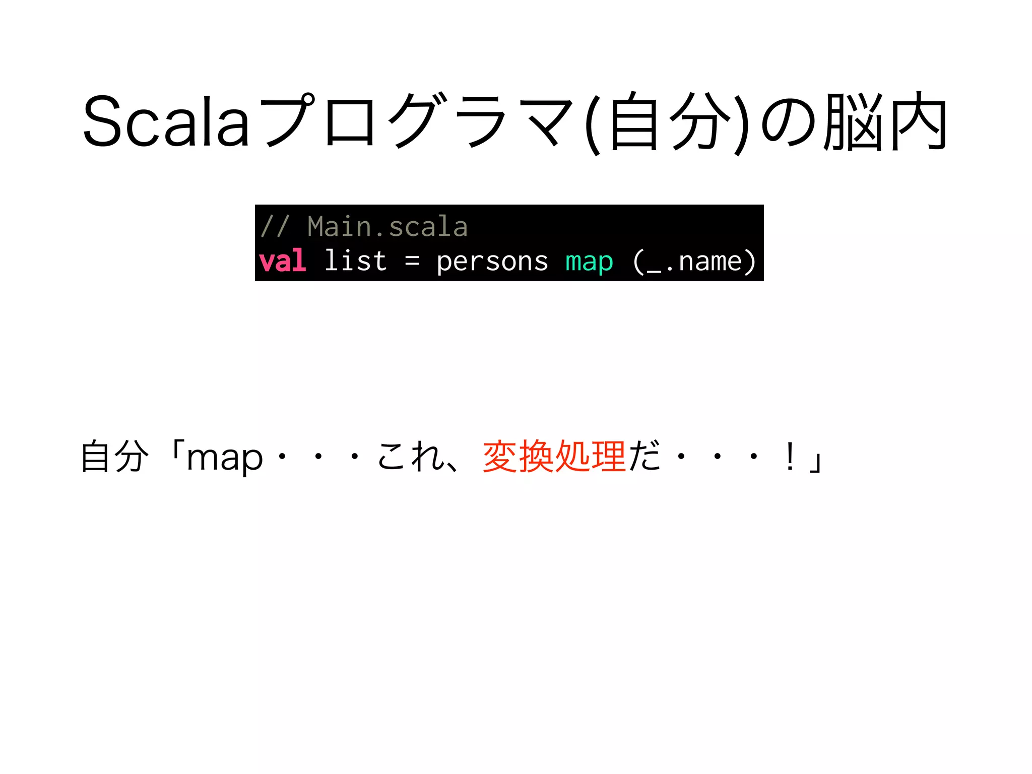 Scalaプログラマ(自分)の脳内 
// Main.scala 
val list = persons map (_.name) 
自分「map・・・これ、変換処理だ・・・！」 
 