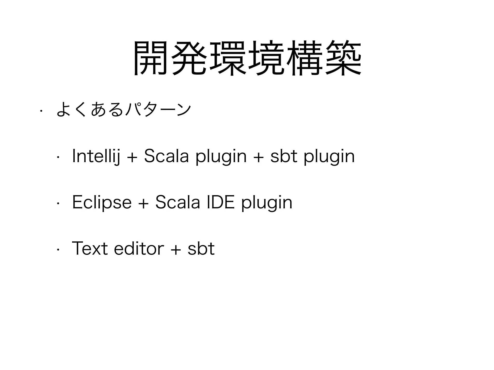 開発環境構築 
• よくあるパターン 
• Intellij + Scala plugin + sbt plugin 
• Eclipse + Scala IDE plugin 
• Text editor + sbt 
 