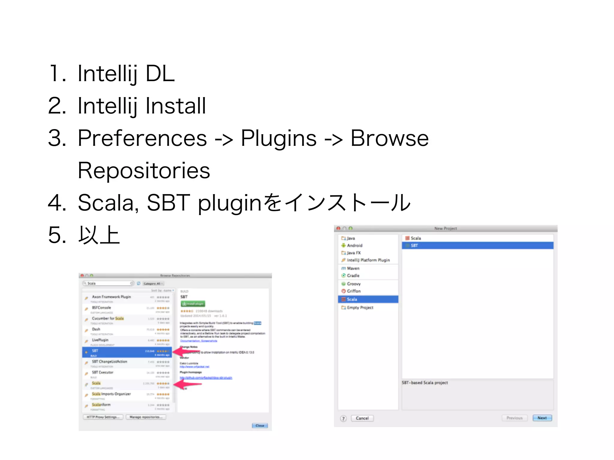 1. Intellij DL 
2. Intellij Install 
3. Preferences -> Plugins -> Browse 
Repositories 
4. Scala, SBT pluginをインストール 
5. 以上 
 