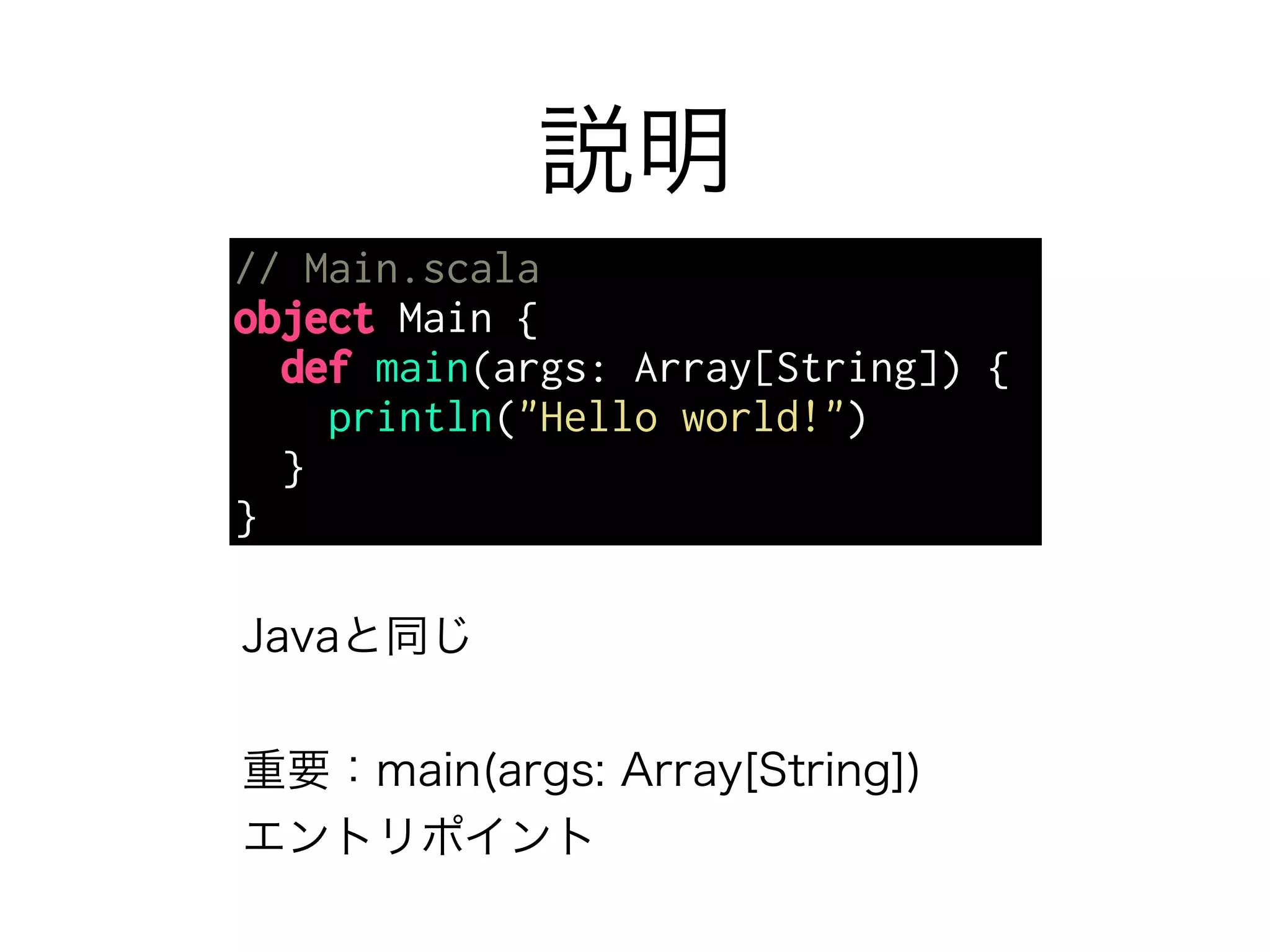 説明 
// Main.scala 
object Main { 
def main(args: Array[String]) { 
println("Hello world!") 
} 
} 
Javaと同じ 
重要：main(args: Array[String]) 
エントリポイント 
 