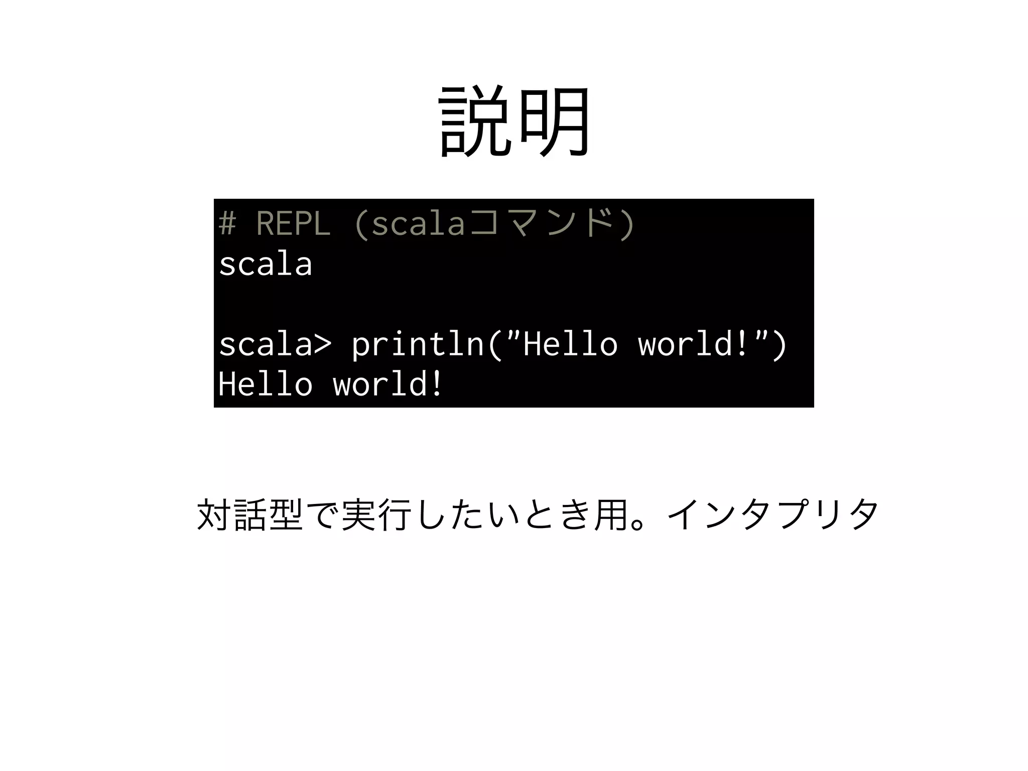 説明 
# REPL (scalaコマンド) 
scala 
! 
scala> println("Hello world!") 
Hello world! 
対話型で実行したいとき用。インタプリタ 
 