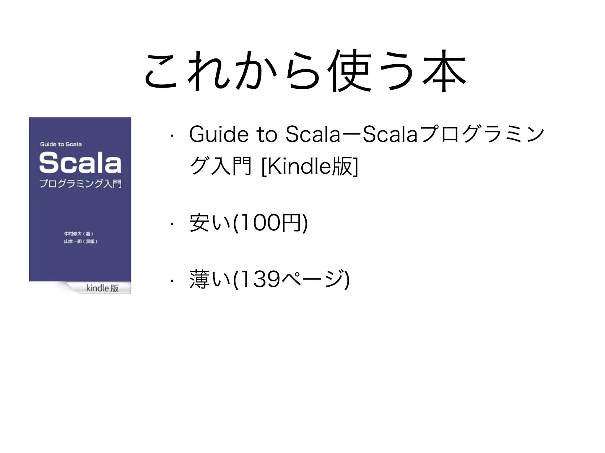 これから使う本 
• Guide to ScalaーScalaプログラミン 
グ入門 [Kindle版] 
• 安い(100円) 
• 薄い(139ページ) 
 