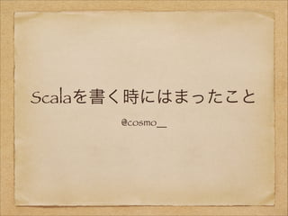 Scalaを書く時にはまったこと
@cosmo__
 