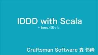 + Sprayで困った
IDDD with Scala
Craftsman Software 森 怜峰
 