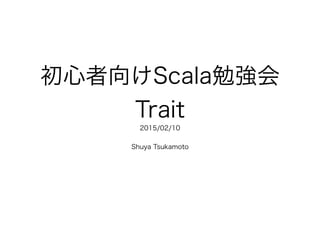 初心者向けScala勉強会
Trait
2015/02/10
!
Shuya Tsukamoto
 