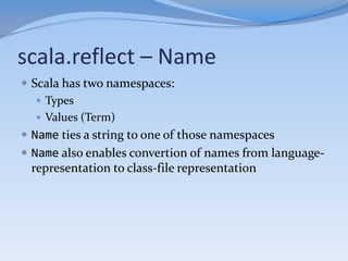 scala.reflect – Symbol
 All definitions are tied to symbols
    Classes
    Methods
    Parameters
    Variables
   ...