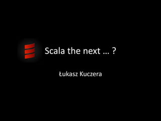 Scala the next … ? ŁukaszKuczera 