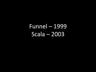 Funnel – 1999Scala – 2003
