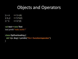 Objects and Operators 3 +4 5 % 2 3 * 3valtest =new Testtest printit"hello world !” classOpOverloading{def+(x: Any)=println("I'm + function/operator") }== 3.+(4)==5.%(2)== 3.*(3)