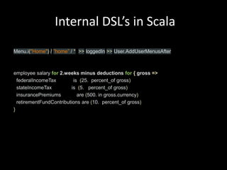  Internal DSL’s in ScalaMenu.i("Home")/”home” / *>>loggedIn>>User.AddUserMenusAfteremployee salary for 2.weeks minus deductions for{ gross =>federalIncomeTax            is  (25.  percent_of gross)stateIncomeTax              is  (5.   percent_of gross)insurancePremiums           are (500. in gross.currency)retirementFundContributions are (10.  percent_of gross)}