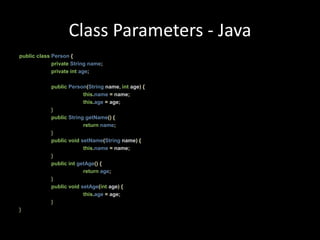 Class Parameters - JavapublicclassPerson{privateStringname;privateintage;publicPerson(String name,int age){this.name= name;this.age= age;}publicStringgetName(){returnname;}publicvoidsetName(String name){this.name= name;}publicintgetAge(){returnage;}publicvoidsetAge(int age){this.age= age;}}