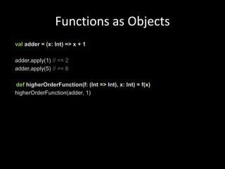 Functions as Objects valadder =(x: Int)=> x + 1adder.apply(1)// == 2adder.apply(5) // == 6defhigherOrderFunction(f:(Int=>Int), x:Int)= f(x)higherOrderFunction(adder, 1)