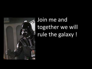 Join me and together we will rule the galaxy !