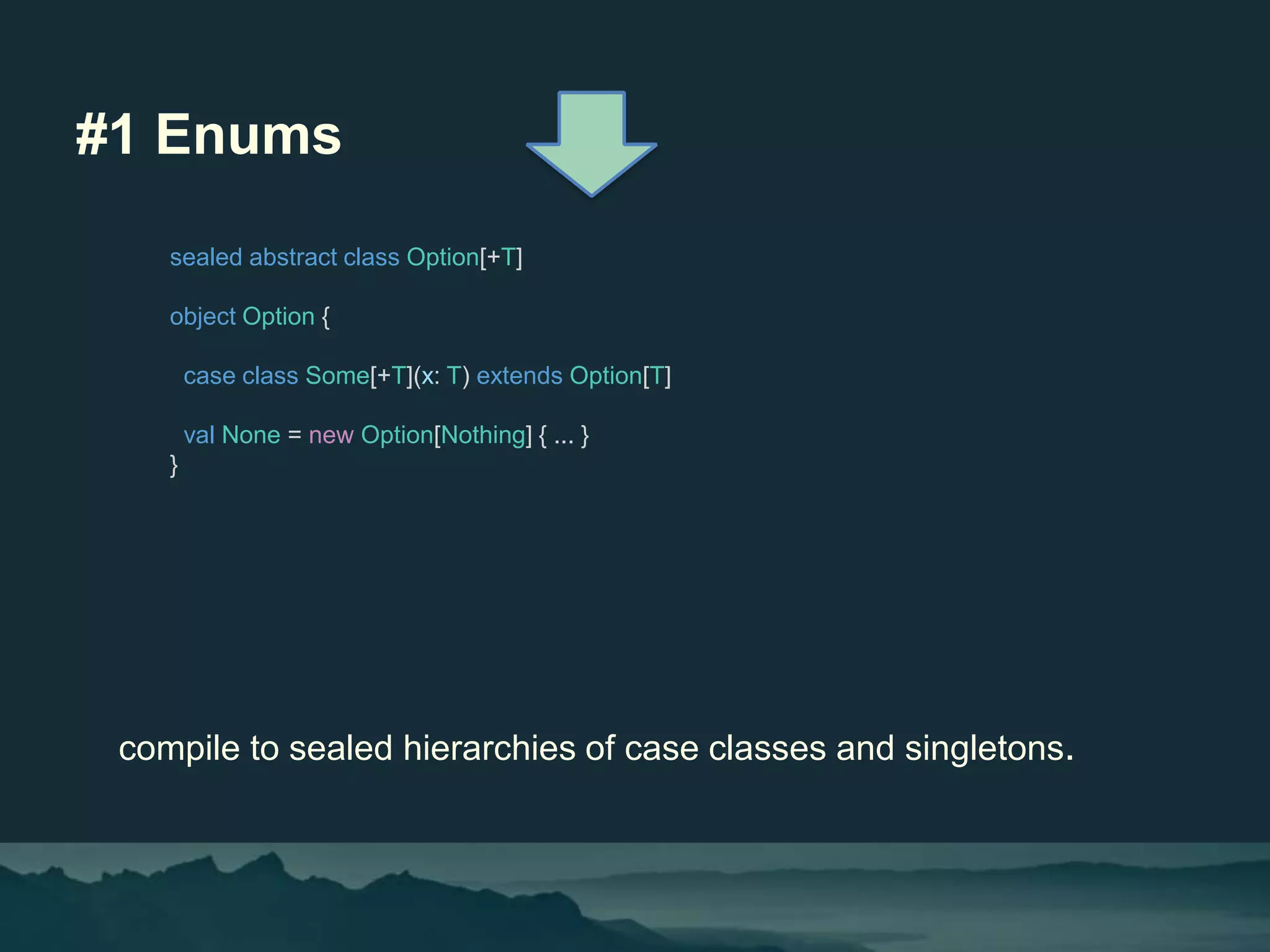 #1 Enums
compile to sealed hierarchies of case classes and singletons.
sealed abstract class Option[+T]
object Option {
case class Some[+T](x: T) extends Option[T]
val None = new Option[Nothing] { ... }
}
 
